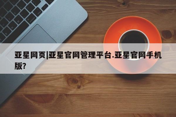亚星娱乐 亚星管理平台亚星网页|亚星官网管理平台.亚星官网手机版？