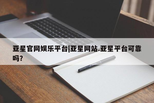 亚星娱乐 亚星管理平台亚星官网娱乐平台|亚星网站.亚星平台可靠吗？