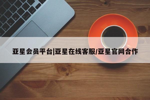 亚星娱乐 亚星管理平台亚星会员平台|亚星在线客服/亚星官网合作