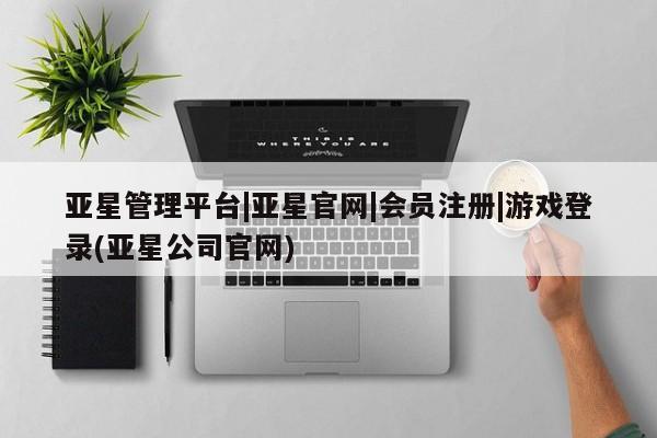亚星娱乐 亚星管理平台亚星管理平台|亚星官网|会员注册|游戏登录(亚星公司官网)