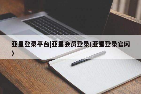 亚星娱乐 亚星管理平台亚星登录平台|亚星会员登录(亚星登录官网)