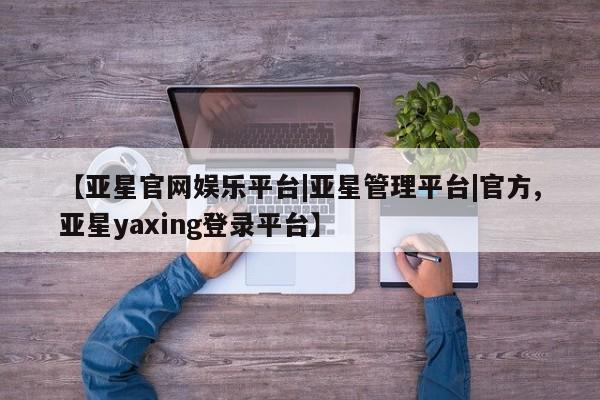 亚星娱乐 亚星管理平台【亚星官网娱乐平台|亚星管理平台|官方,亚星yaxing登录平台】