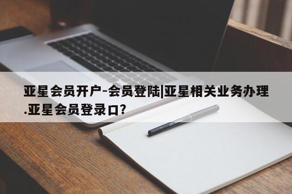亚星娱乐 亚星管理平台亚星会员开户-会员登陆|亚星相关业务办理.亚星会员登录口？