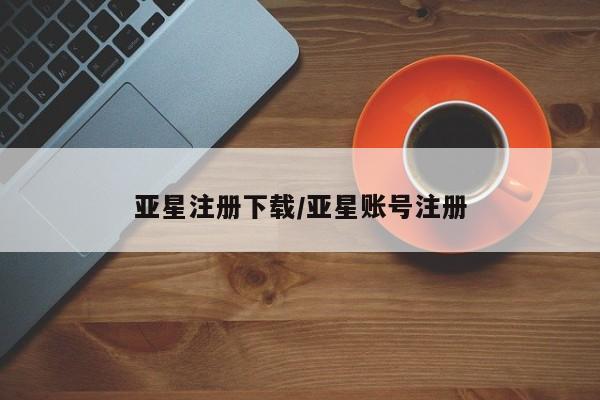 亚星娱乐 亚星管理平台亚星注册下载/亚星账号注册