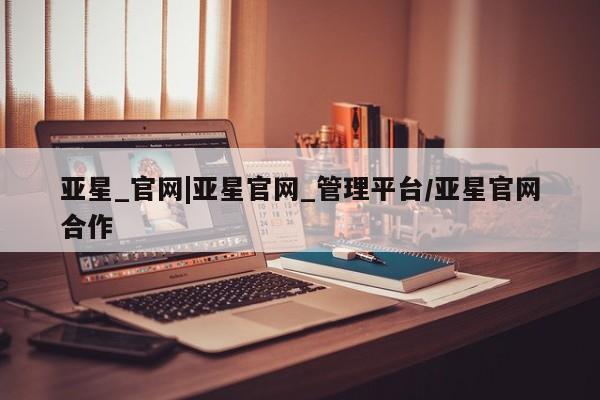 亚星娱乐 亚星管理平台亚星_官网|亚星官网_管理平台/亚星官网合作
