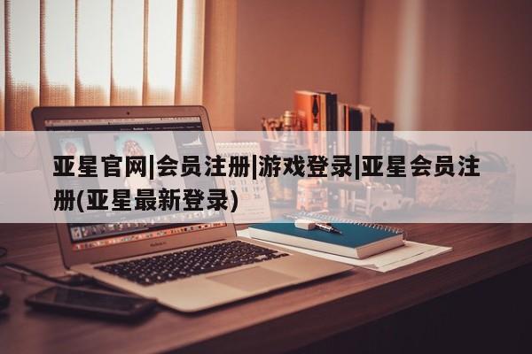 亚星娱乐 亚星管理平台亚星官网|会员注册|游戏登录|亚星会员注册(亚星最新登录)