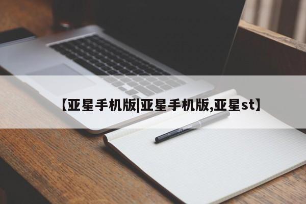 亚星娱乐 亚星管理平台【亚星手机版|亚星手机版,亚星st】