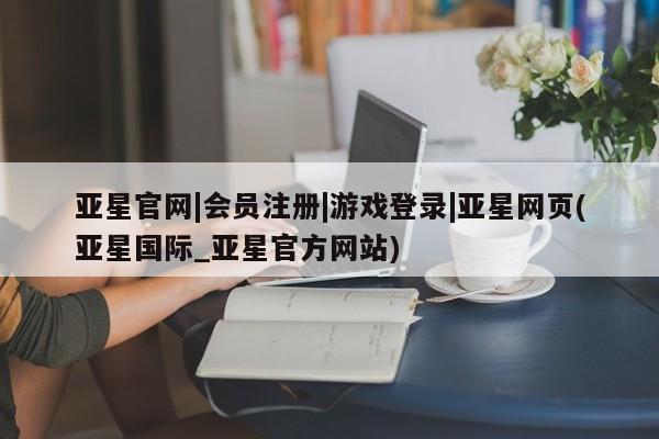 亚星娱乐 亚星管理平台亚星官网|会员注册|游戏登录|亚星网页(亚星国际_亚星官方网站)