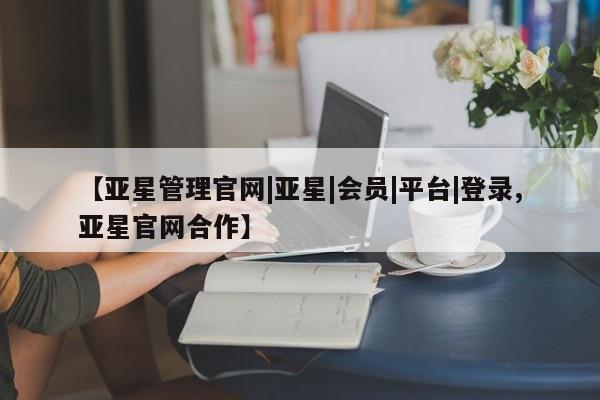 亚星娱乐 亚星管理平台【亚星管理官网|亚星|会员|平台|登录,亚星官网合作】
