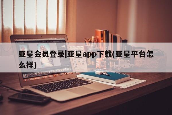 亚星娱乐 亚星管理平台亚星会员登录|亚星app下载(亚星平台怎么样)