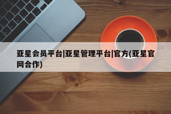 亚星娱乐 亚星管理平台亚星会员平台|亚星管理平台|官方(亚星官网合作)