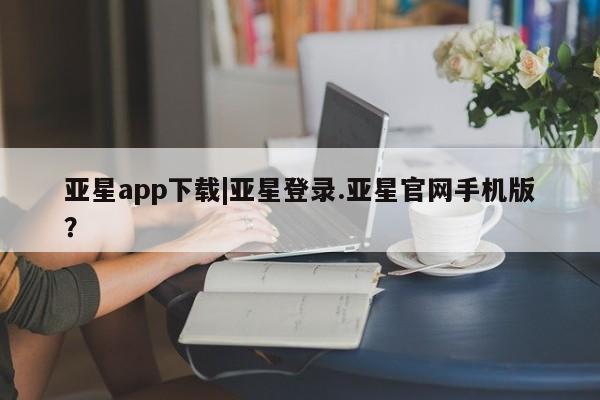 亚星娱乐 亚星管理平台亚星app下载|亚星登录.亚星官网手机版？