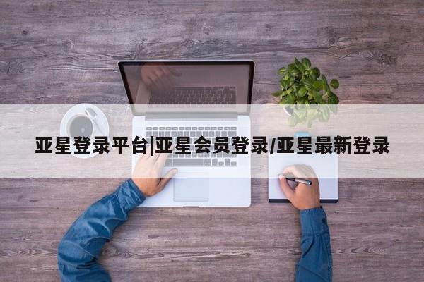 亚星娱乐 亚星管理平台亚星登录平台|亚星会员登录/亚星最新登录