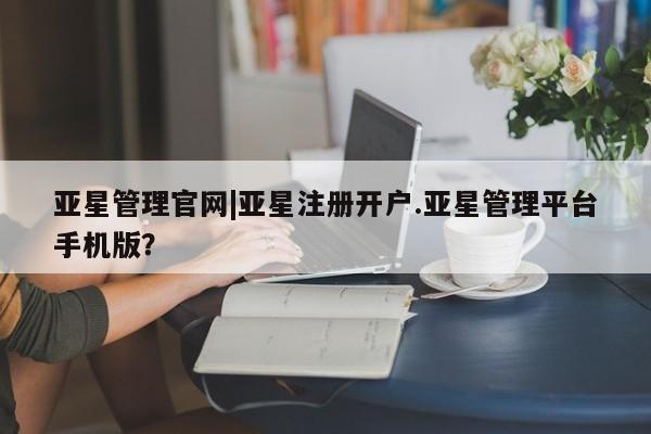 亚星娱乐 亚星管理平台亚星管理官网|亚星注册开户.亚星管理平台手机版？