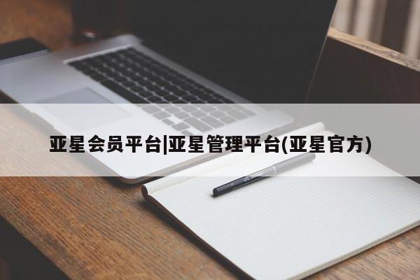 亚星娱乐 亚星管理平台亚星会员平台|亚星管理平台(亚星官方)