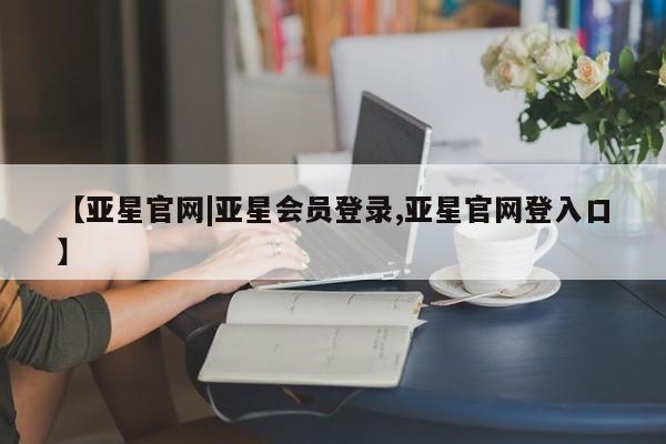 亚星娱乐 亚星管理平台【亚星官网|亚星会员登录,亚星官网登入口】
