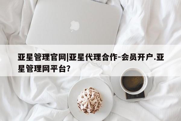 亚星娱乐 亚星管理平台亚星管理官网|亚星代理合作-会员开户.亚星管理网平台？