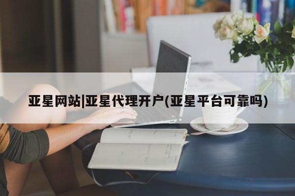 亚星娱乐 亚星管理平台亚星网站|亚星代理开户(亚星平台可靠吗)