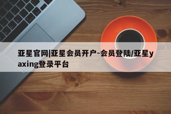 亚星娱乐 亚星管理平台亚星官网|亚星会员开户-会员登陆/亚星yaxing登录平台