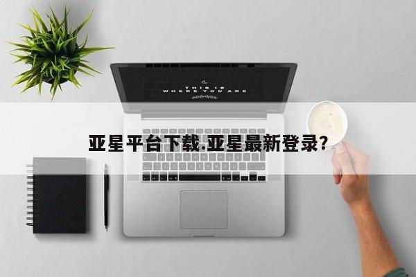 亚星娱乐 亚星管理平台亚星平台下载.亚星最新登录？