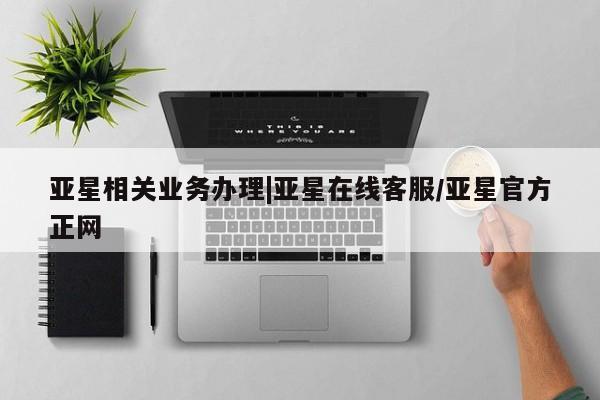亚星娱乐 亚星管理平台亚星相关业务办理|亚星在线客服/亚星官方正网