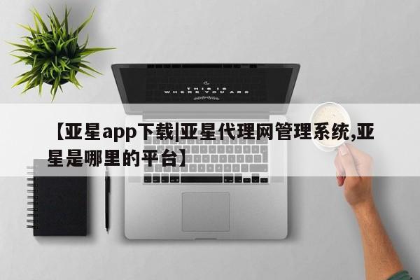 亚星娱乐 亚星管理平台【亚星app下载|亚星代理网管理系统,亚星是哪里的平台】