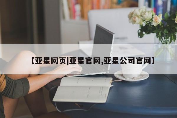亚星娱乐 亚星管理平台【亚星网页|亚星官网,亚星公司官网】