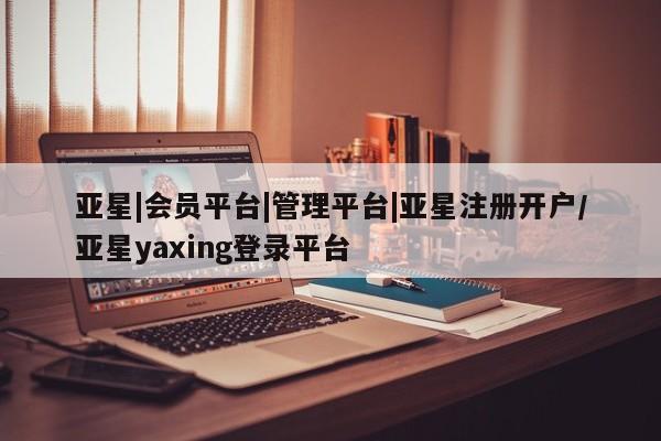 亚星娱乐 亚星管理平台亚星|会员平台|管理平台|亚星注册开户/亚星yaxing登录平台