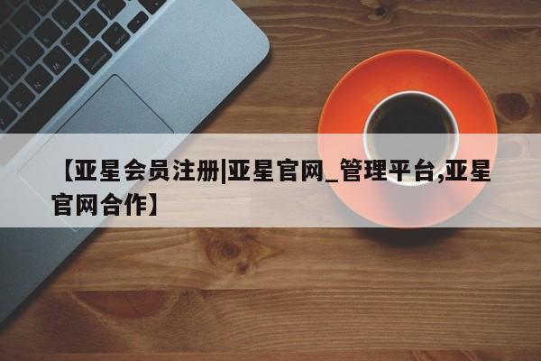 亚星娱乐 亚星管理平台【亚星会员注册|亚星官网_管理平台,亚星官网合作】