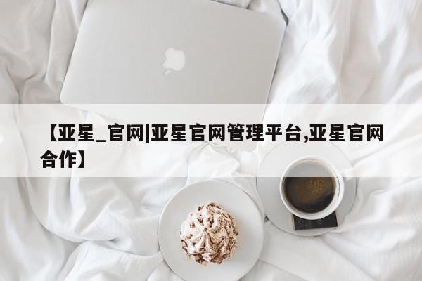 亚星娱乐 亚星管理平台【亚星_官网|亚星官网管理平台,亚星官网合作】