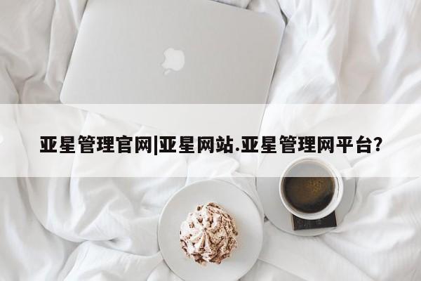 亚星娱乐 亚星管理平台亚星管理官网|亚星网站.亚星管理网平台？