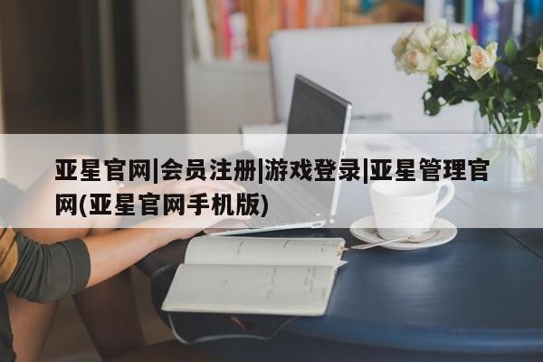 亚星娱乐 亚星管理平台亚星官网|会员注册|游戏登录|亚星管理官网(亚星官网手机版)