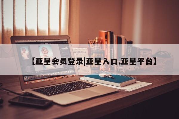 亚星娱乐 亚星管理平台【亚星会员登录|亚星入口,亚星平台】