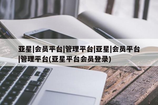 亚星娱乐 亚星管理平台亚星|会员平台|管理平台|亚星|会员平台|管理平台(亚星平台会员登录)