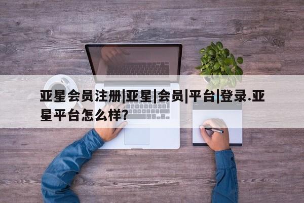 亚星娱乐 亚星管理平台|亚星|会员|平台|登录.亚星平台怎么样？