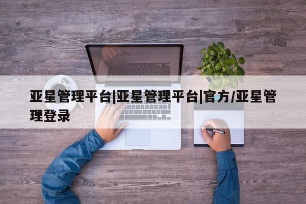 亚星娱乐 亚星管理平台亚星管理平台|亚星管理平台|官方/亚星管理登录