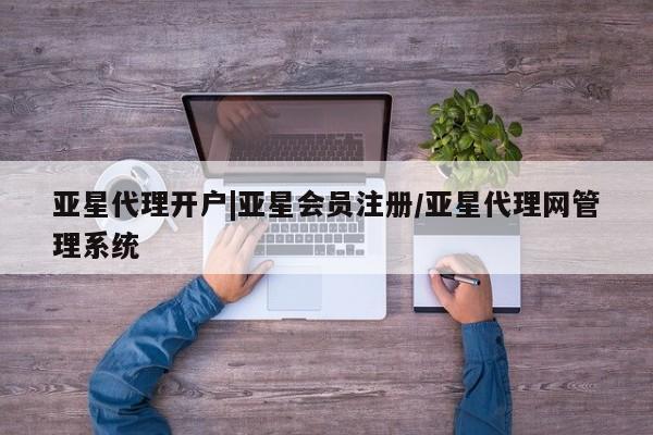 亚星娱乐 亚星管理平台亚星代理开户|亚星会员注册/亚星代理网管理系统