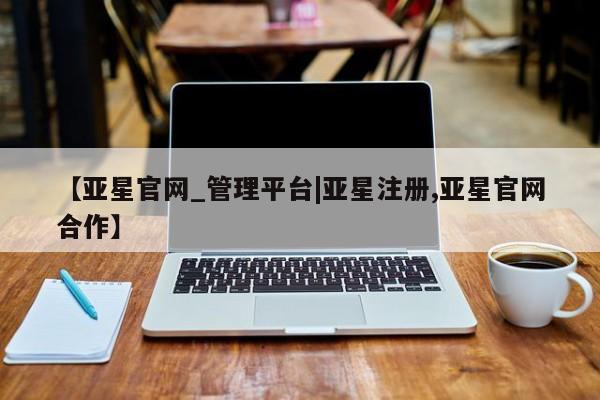 亚星娱乐 亚星管理平台【亚星官网_管理平台|亚星注册,亚星官网合作】