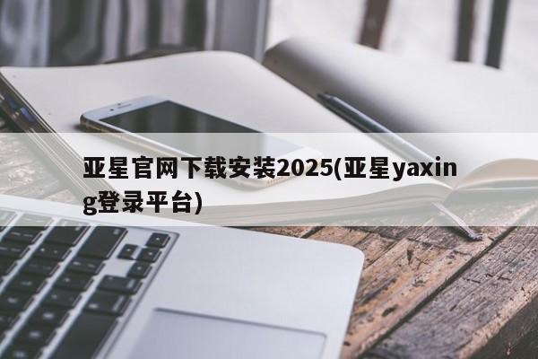 亚星娱乐 亚星管理平台亚星官网下载安装2025(亚星yaxing登录平台)