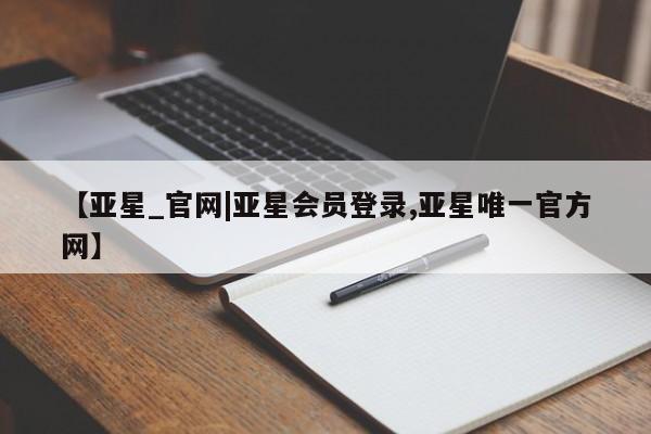 亚星娱乐 亚星管理平台【亚星_官网|亚星会员登录,亚星唯一官方网】