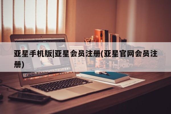 亚星娱乐 亚星管理平台亚星手机版|亚星会员注册(亚星官网会员注册)