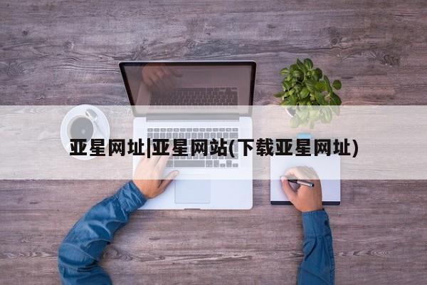 亚星娱乐 亚星管理平台亚星网址|亚星网站(下载亚星网址)