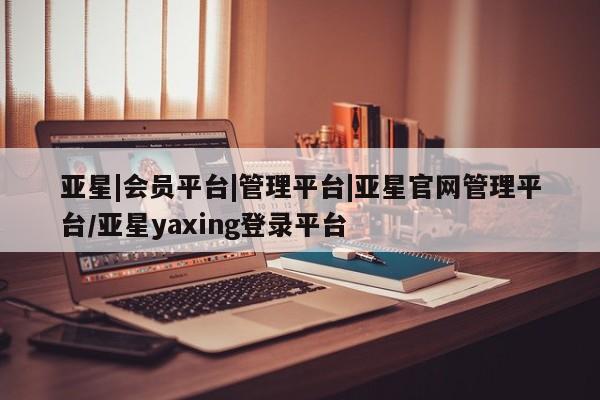 亚星娱乐 亚星管理平台亚星|会员平台|管理平台|亚星官网管理平台/亚星yaxing登录平台