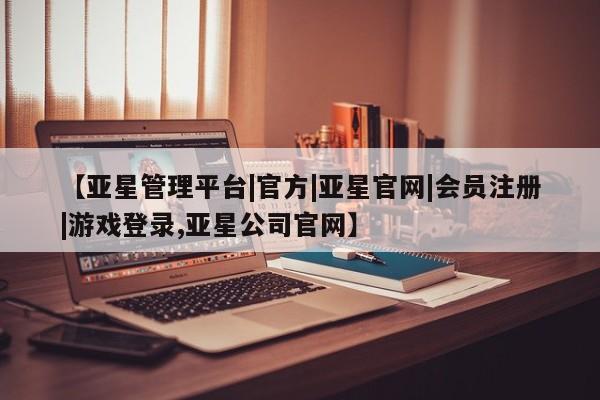 亚星娱乐 亚星管理平台【亚星管理平台|官方|亚星官网|会员注册|游戏登录,亚星公司官网】
