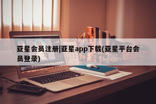 亚星娱乐 亚星管理平台|亚星app下载(亚星平台会员登录)