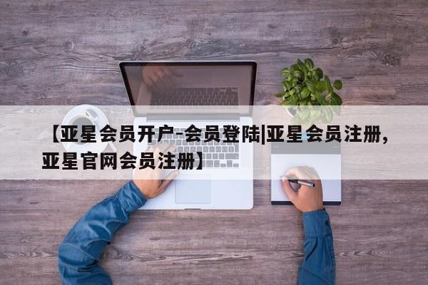 亚星娱乐 亚星管理平台【亚星会员开户-会员登陆|亚星会员注册,亚星官网会员注册】