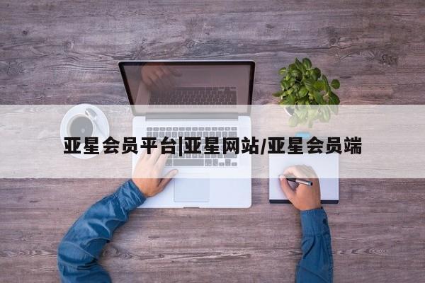亚星娱乐 亚星管理平台亚星会员平台|亚星网站/亚星会员端
