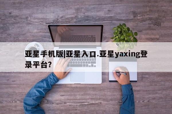 亚星娱乐 亚星管理平台亚星手机版|亚星入口.亚星yaxing登录平台？