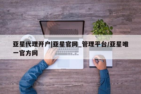 亚星娱乐 亚星管理平台亚星代理开户|亚星官网_管理平台/亚星唯一官方网