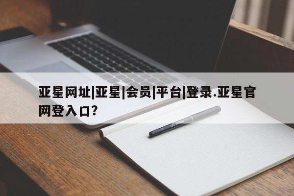 亚星娱乐 亚星管理平台亚星网址|亚星|会员|平台|登录.亚星官网登入口？